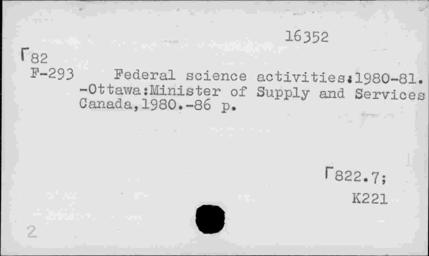 ﻿16352
f*82
F-293 Federal science activities<1980-81. -Ottawa:Minister of Supply and Services Canada,1980.-86 p.
r822.7;
K221